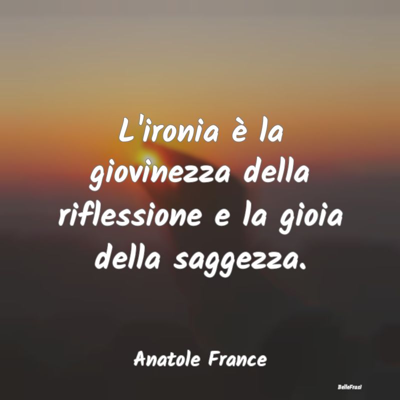 L'ironia è la giovinezza della riflessione e la g...