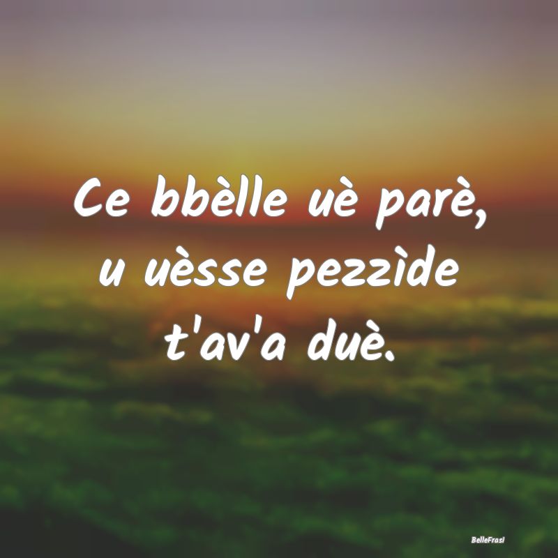 Ce bbèlle uè parè, u uèsse pezzìde t'av'a du�...