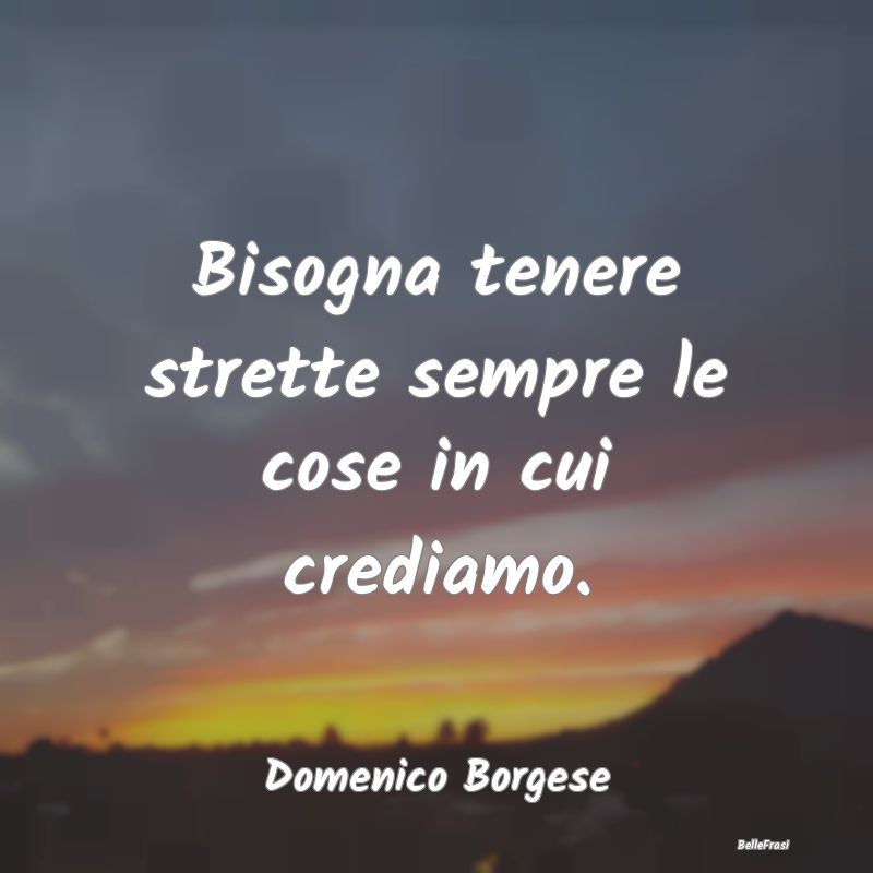 Frasi sugli Abbracci - Bisogna tenere strette sempre le cose in cui credi...