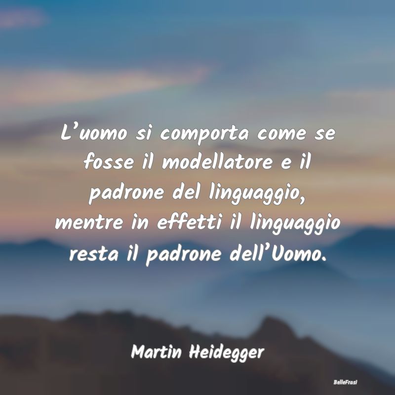 Frasi sul linguaggio - L’uomo si comporta come se fosse il modellatore ...