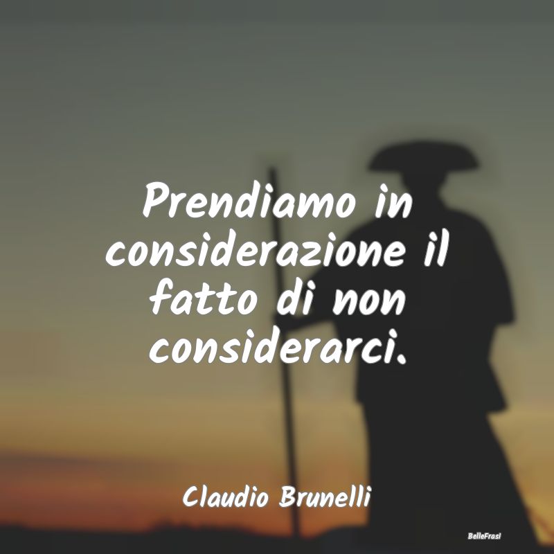 Frasi sulla Tristezza - Prendiamo in considerazione il fatto di non consid...