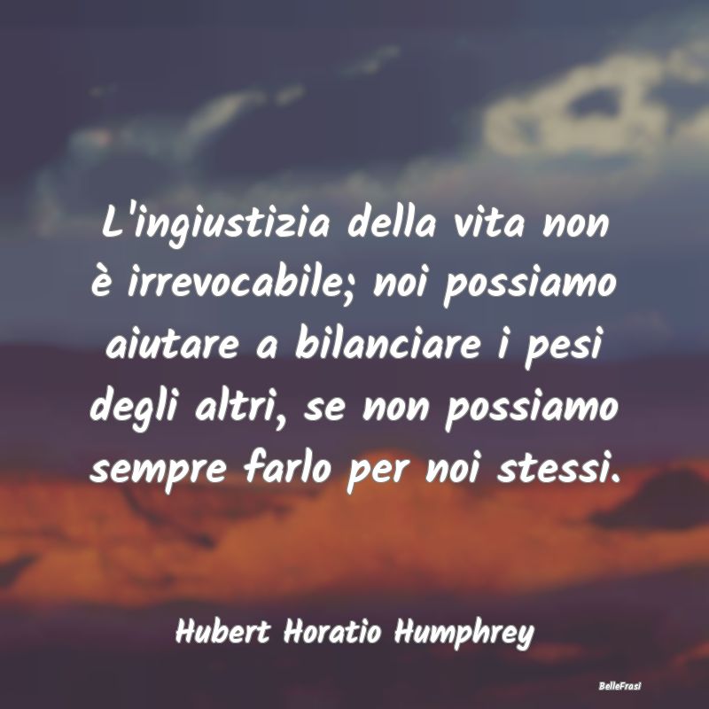 L'ingiustizia della vita non è irrevocabile; noi ...