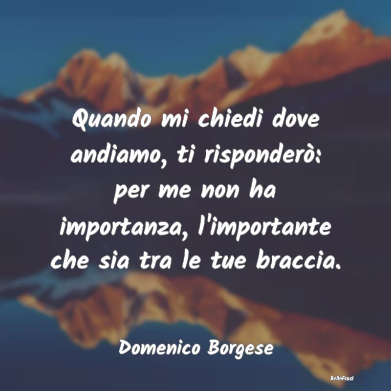 Frasi sugli Abbracci - Quando mi chiedi dove andiamo, ti risponderò: per...