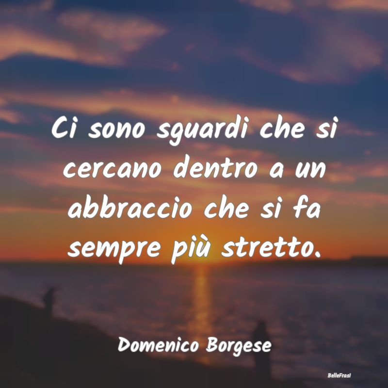 Frasi sugli Abbracci - Ci sono sguardi che si cercano dentro a un abbracc...