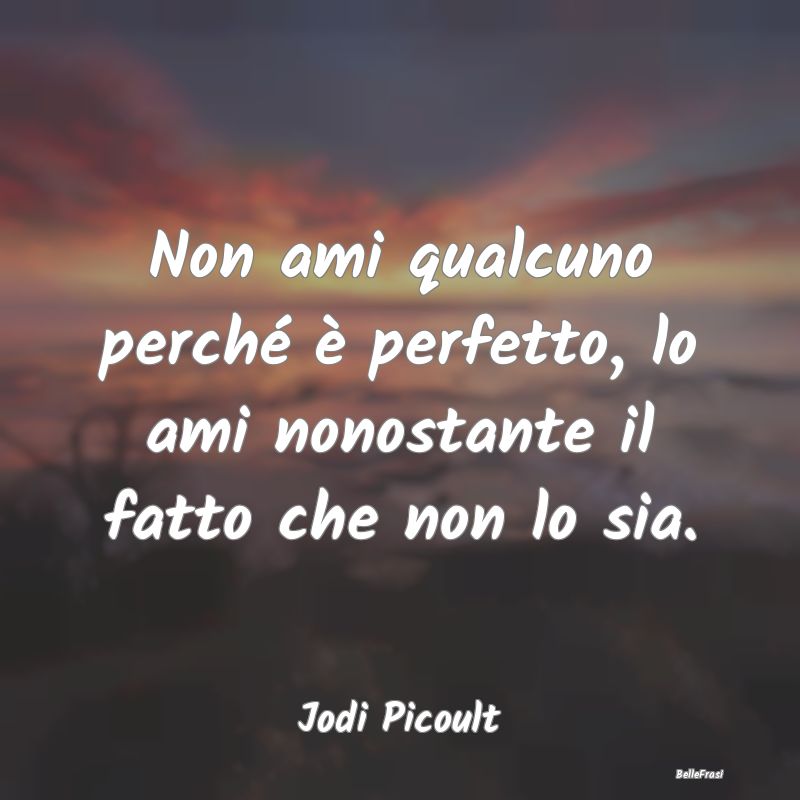 Frasi Romantiche - Non ami qualcuno perché è perfetto, lo ami nonos...