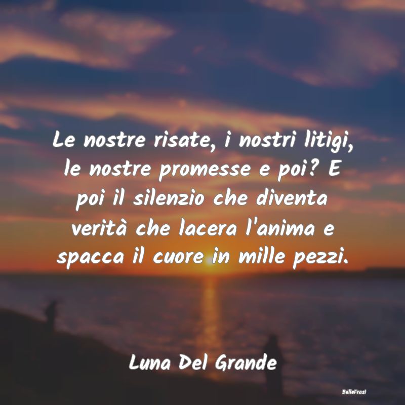 Frasi sulla Tristezza - Le nostre risate, i nostri litigi, le nostre prome...