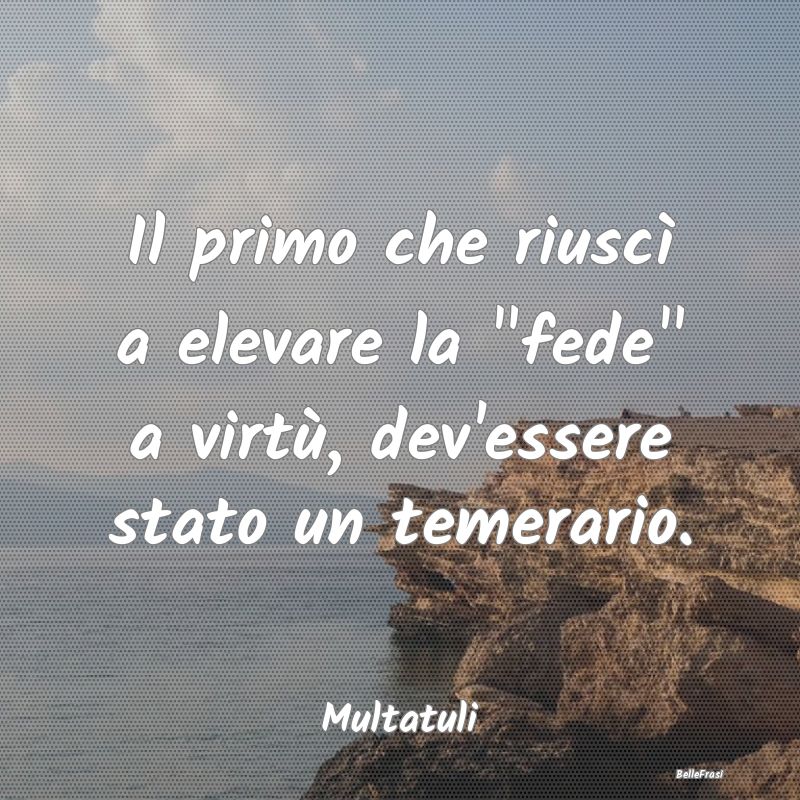 Il primo che riuscì a elevare la fede a virtù,...