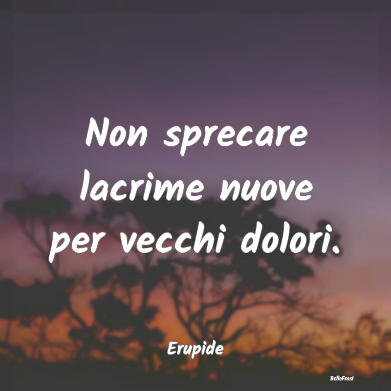 Frasi sulla Sofferenza - Non sprecare lacrime nuove per vecchi dolori....