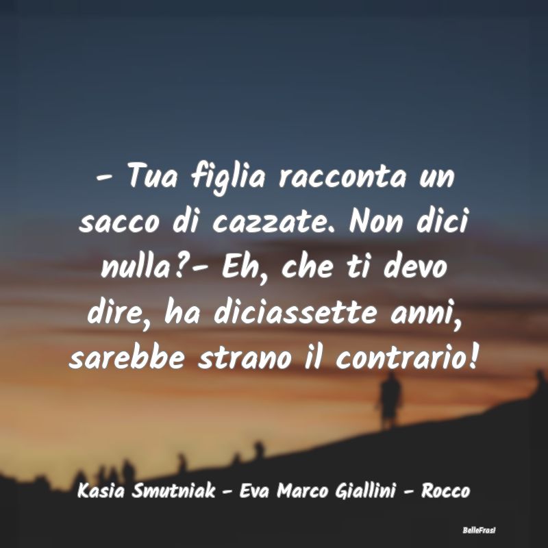 - Tua figlia racconta un sacco di cazzate. Non dic...