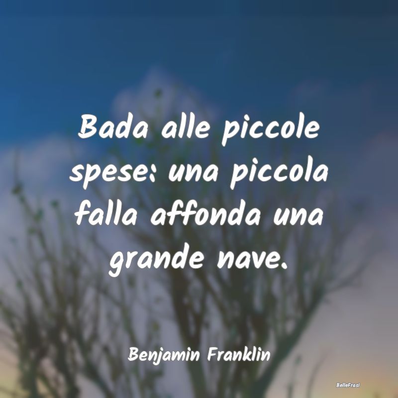 Frasi sullo Spendere - Bada alle piccole spese: una piccola falla affonda...