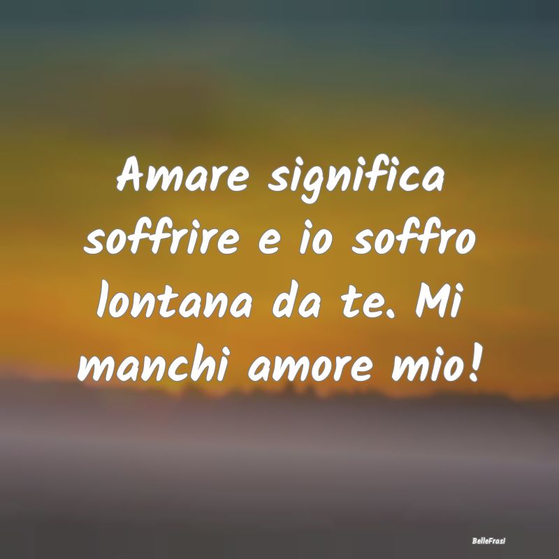 Frasi sull’amore a distanza - Amare significa soffrire e io soffro lontana da te...