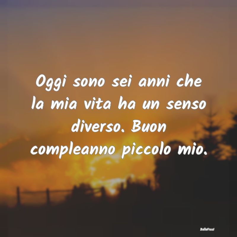 Frasi di Compleanno - Oggi sono sei anni che la mia vita ha un senso div...