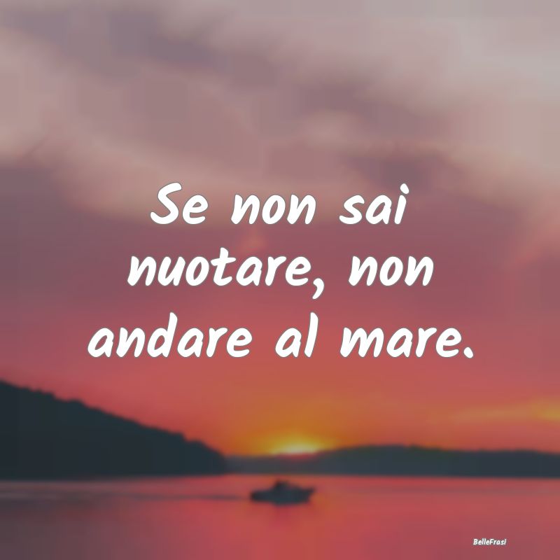 Se non sai nuotare, non andare al mare....