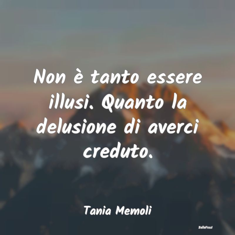 Frasi sulla Tristezza - Non è tanto essere illusi. Quanto la delusione di...