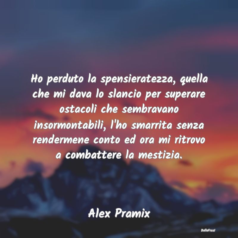 Frasi sulla Tristezza - Ho perduto la spensieratezza, quella che mi dava l...