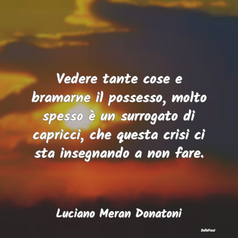 Frasi Abitudine - Vedere tante cose e bramarne il possesso, molto sp...