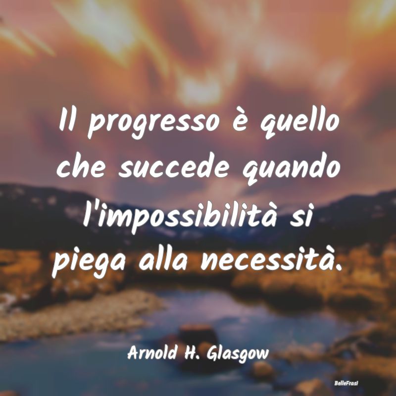 Il progresso è quello che succede quando l'imposs...