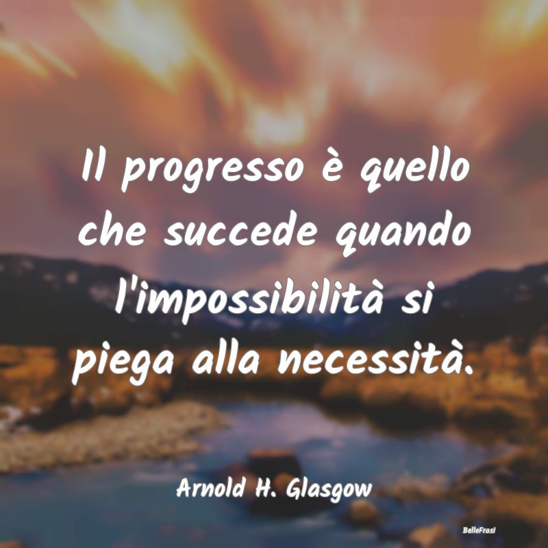 Frasi sul Progresso - Il progresso è quello che succede quando l'imposs...