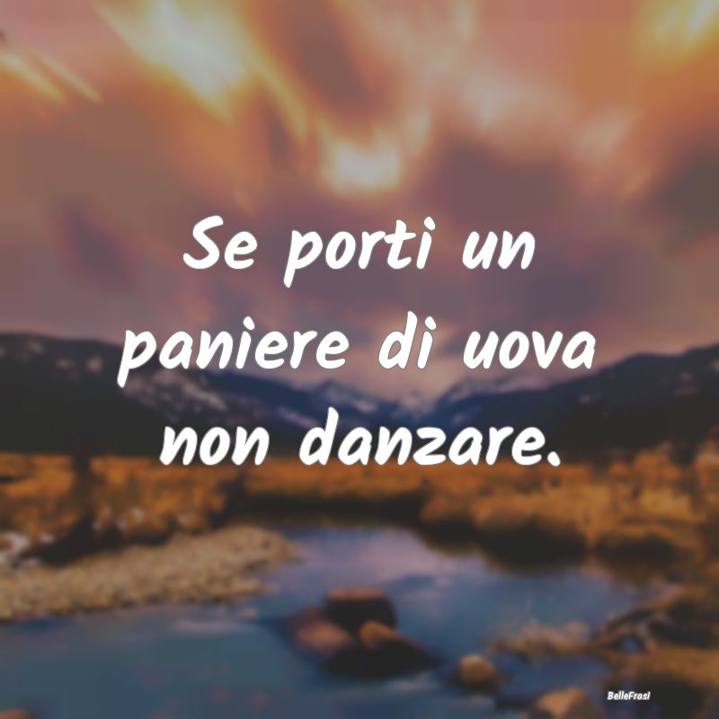 Frasi Prudenza - Se porti un paniere di uova non danzare....