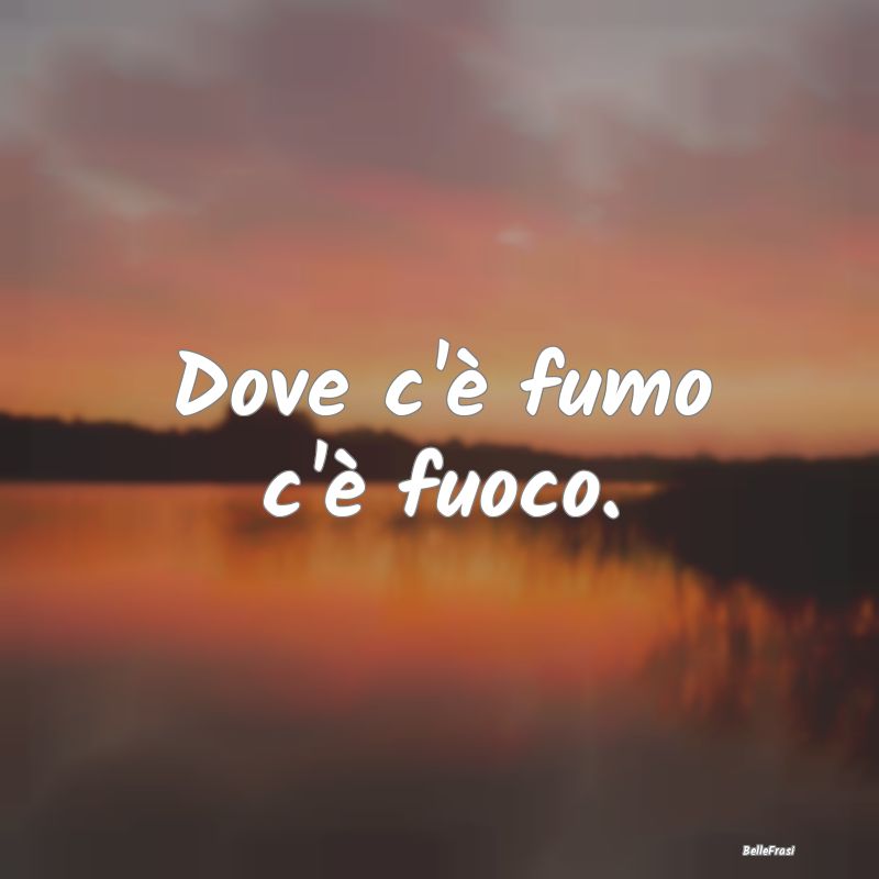 Frasi Apparenza - Dove c'è fumo c'è fuoco....