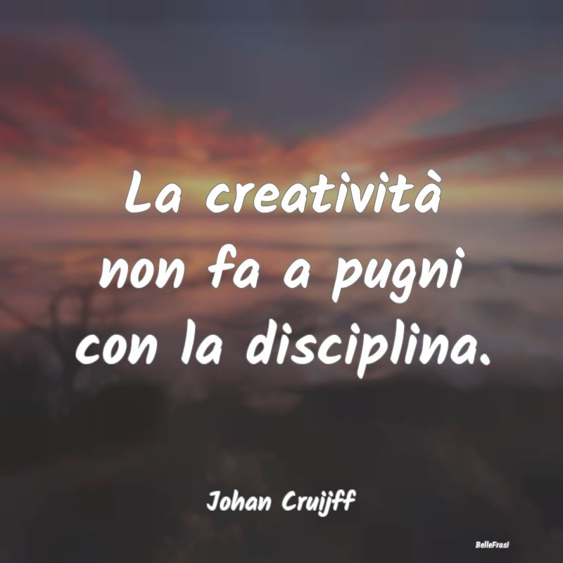 La creatività non fa a pugni con la disciplina....