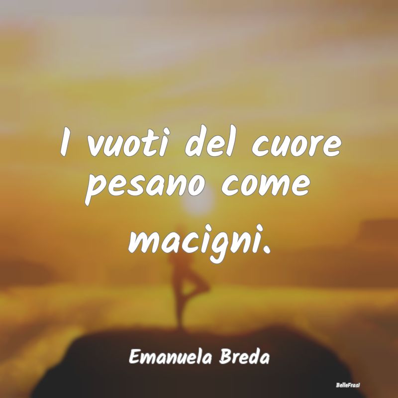 Frasi sul Cuore - I vuoti del cuore pesano come macigni....