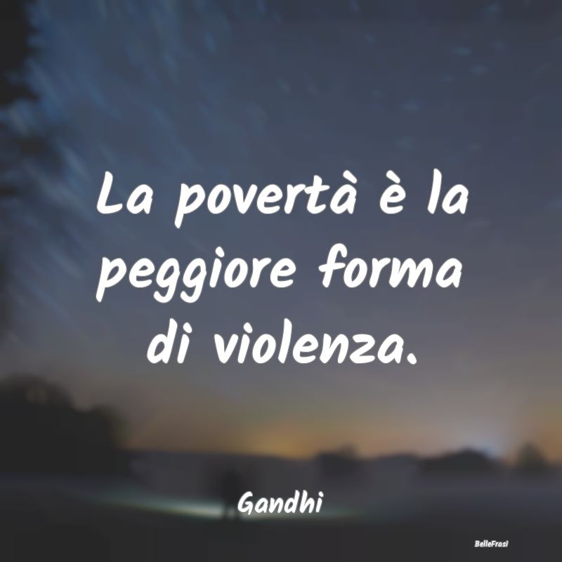 La povertà è la peggiore forma di violenza....