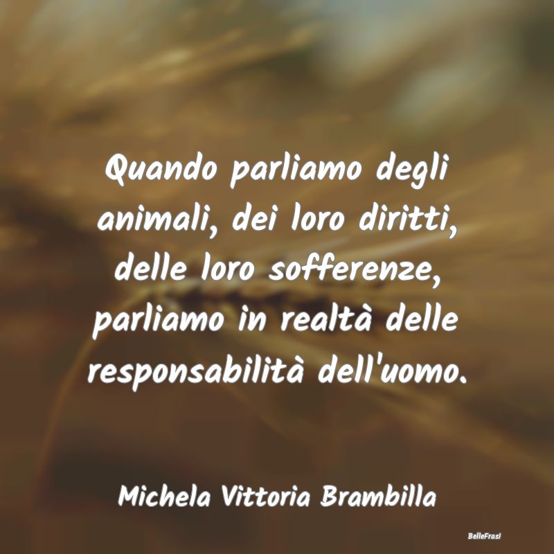 Frasi sul Diritto - Quando parliamo degli animali, dei loro diritti, d...