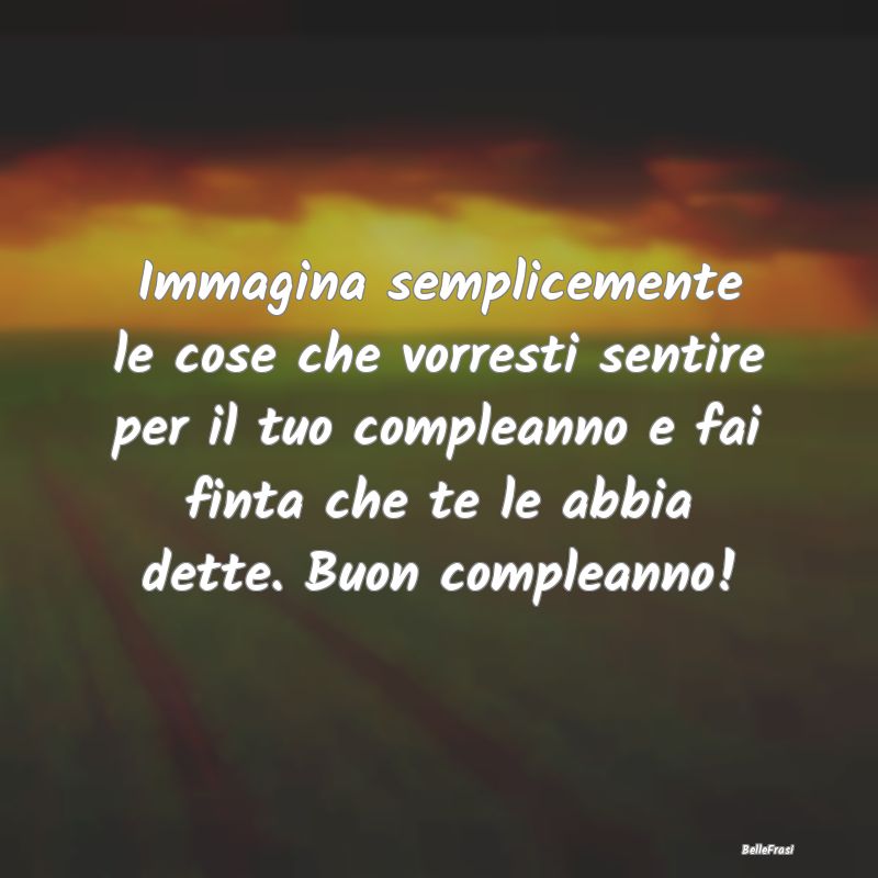 Frasi di Compleanno - Immagina semplicemente le cose che vorresti sentir...