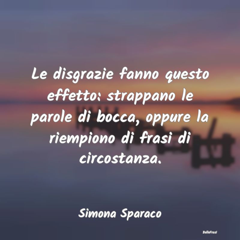 Frasi sulle Disgrazie - Le disgrazie fanno questo effetto: strappano le pa...