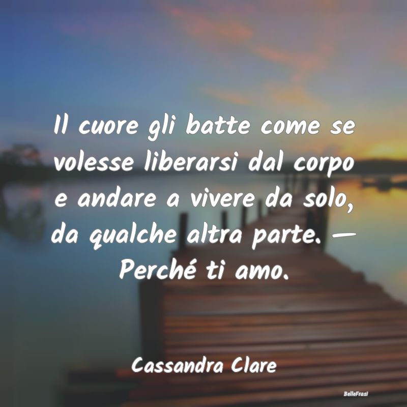 Frasi sul Cuore - Il cuore gli batte come se volesse liberarsi dal c...