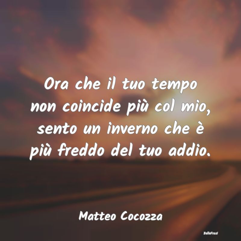 Frasi sulla Tristezza - Ora che il tuo tempo non coincide più col mio, se...