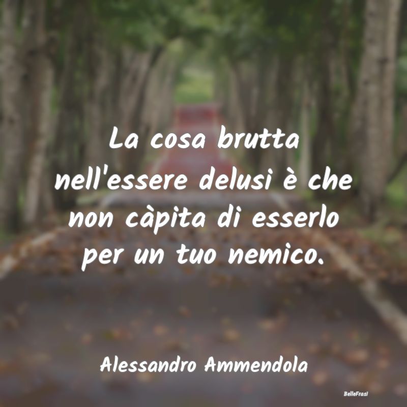 Frasi sulla Tristezza - La cosa brutta nell'essere delusi è che non càpi...