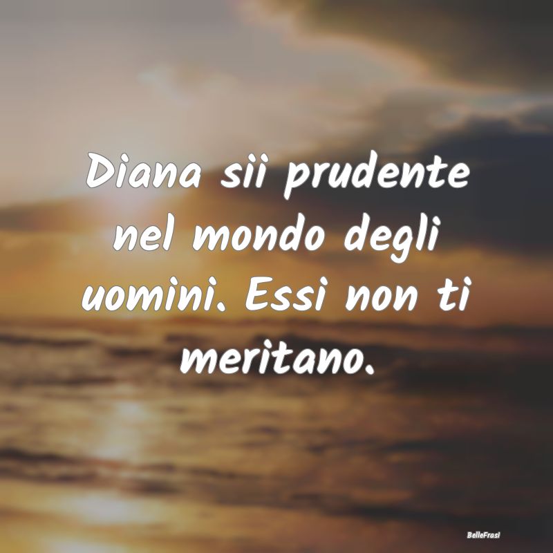 Frasi Prudenza - Diana sii prudente nel mondo degli uomini. Essi no...