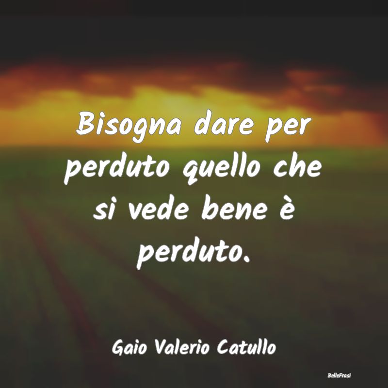 Frasi sulla Rassegnazione - Bisogna dare per perduto quello che si vede bene �...