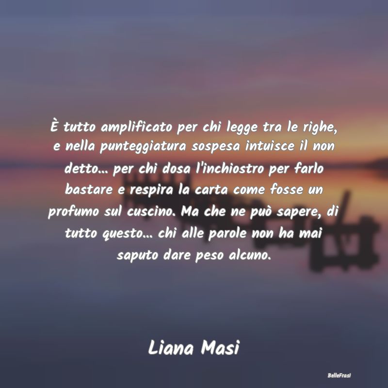 Frasi sulla Tristezza - È tutto amplificato per chi legge tra le righe, e...