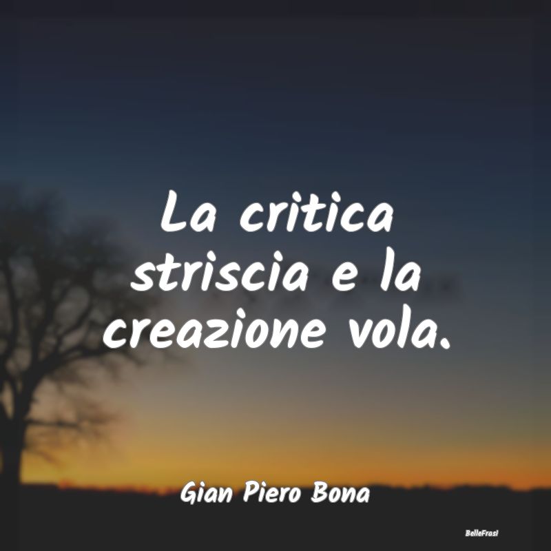 Frasi sulla Critica - La critica striscia e la creazione vola....