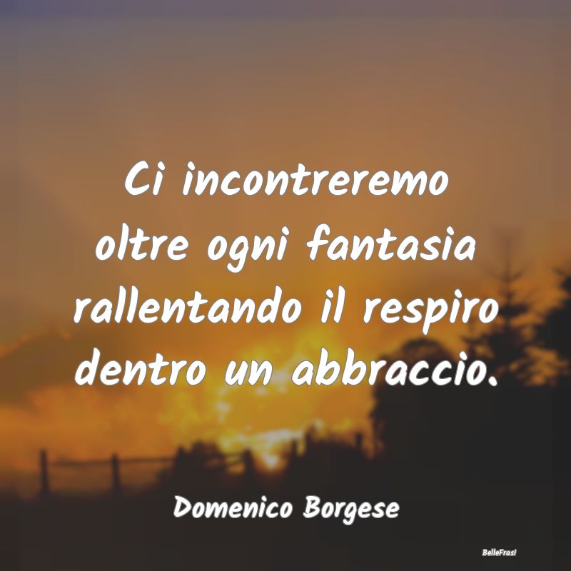 Frasi sugli Abbracci - Ci incontreremo oltre ogni fantasia rallentando il...