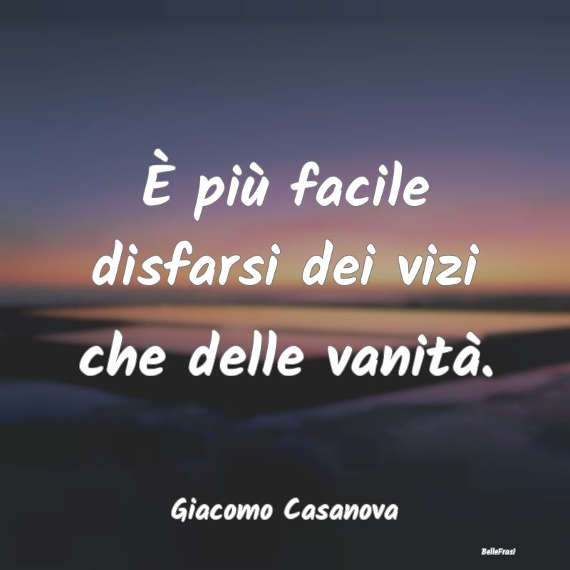 Frasi sulla Vanità - È più facile disfarsi dei vizi che delle vanità...