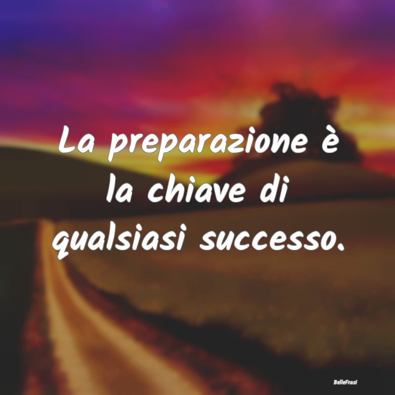 Frasi sulla fama - La preparazione è la chiave di qualsiasi successo...