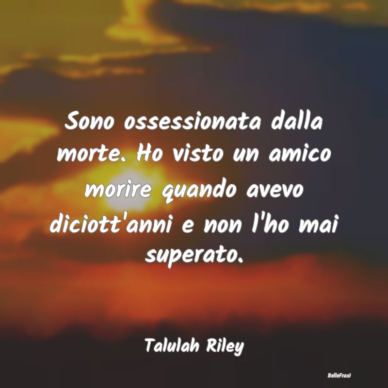 Frasi sulle ossessioni - Sono ossessionata dalla morte. Ho visto un amico m...