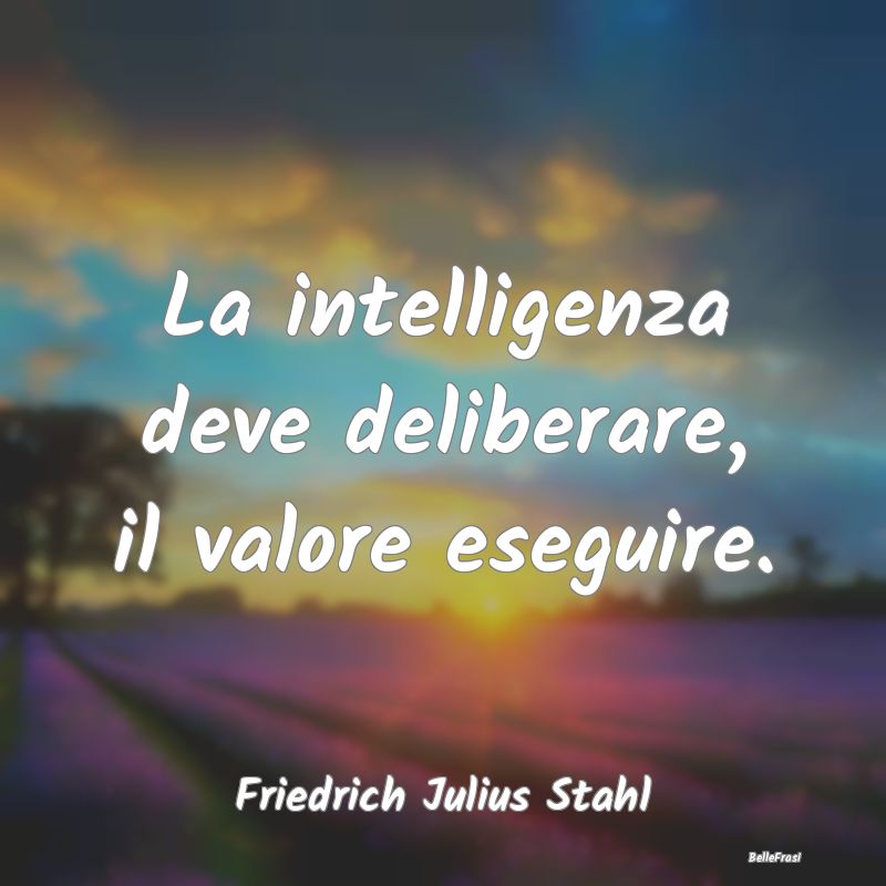 La intelligenza deve deliberare, il valore eseguir...