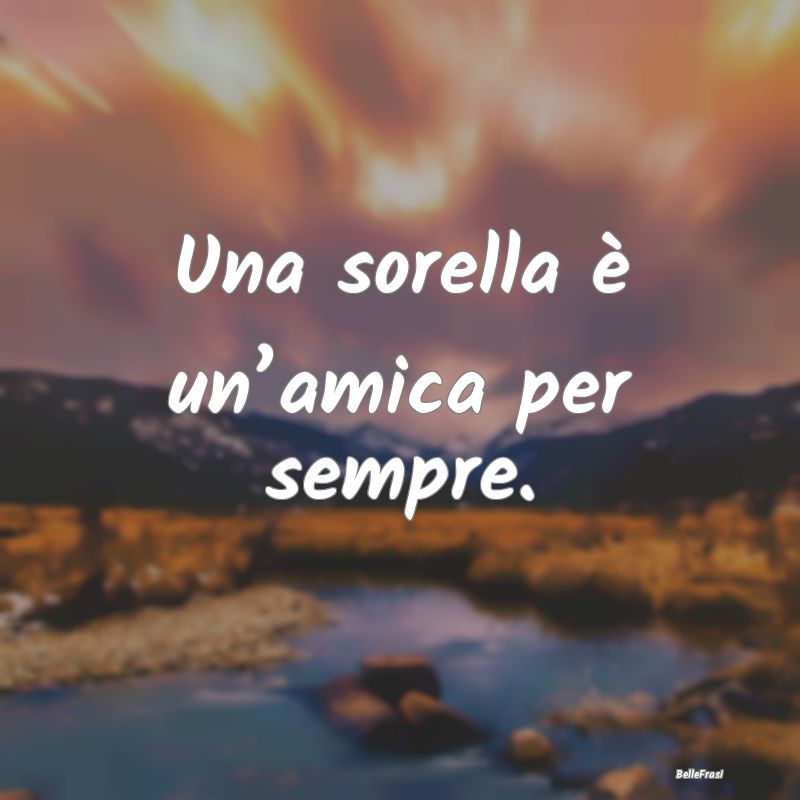 Frasi per la Migliore Amica - Una sorella è un’amica per sempre....