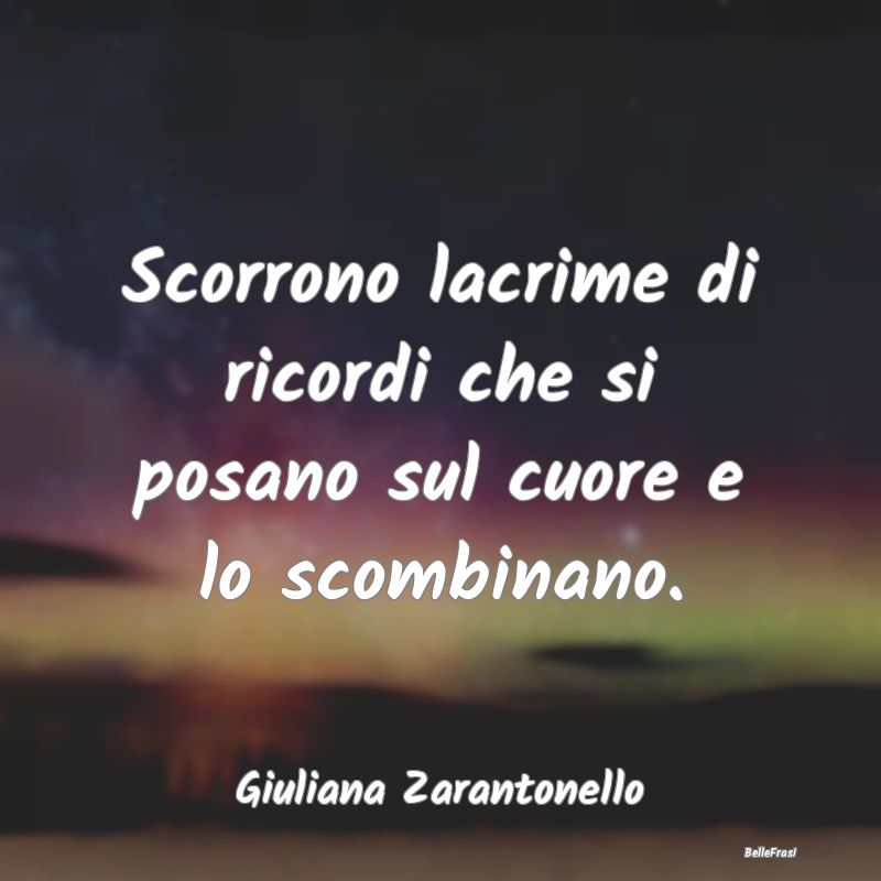 Frasi sulla Tristezza - Scorrono lacrime di ricordi che si posano sul cuor...