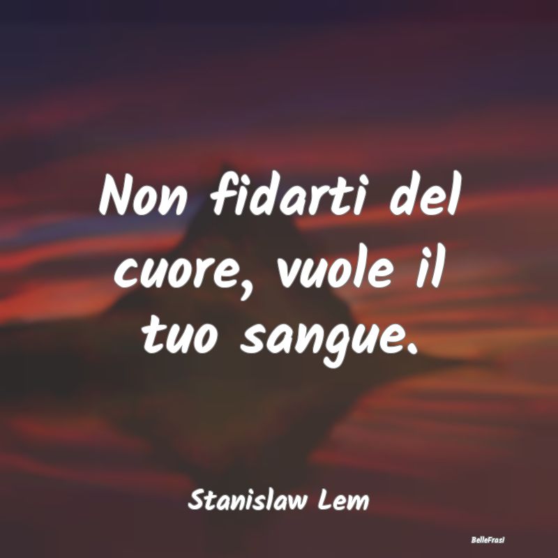 Frasi sul Cuore - Non fidarti del cuore, vuole il tuo sangue....