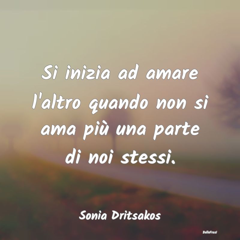 Frasi sulla Tristezza - Si inizia ad amare l'altro quando non si ama più ...