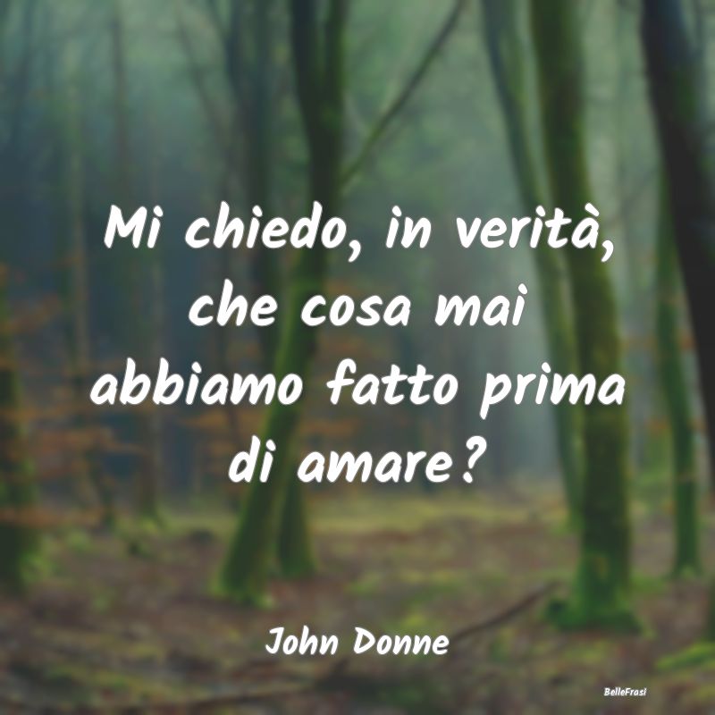 Frasi Romantiche - Mi chiedo, in verità, che cosa mai abbiamo fatto ...