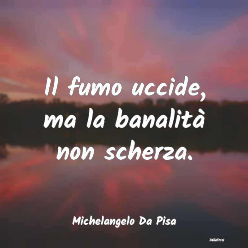 Frasi Abitudine - Il fumo uccide, ma la banalità non scherza....