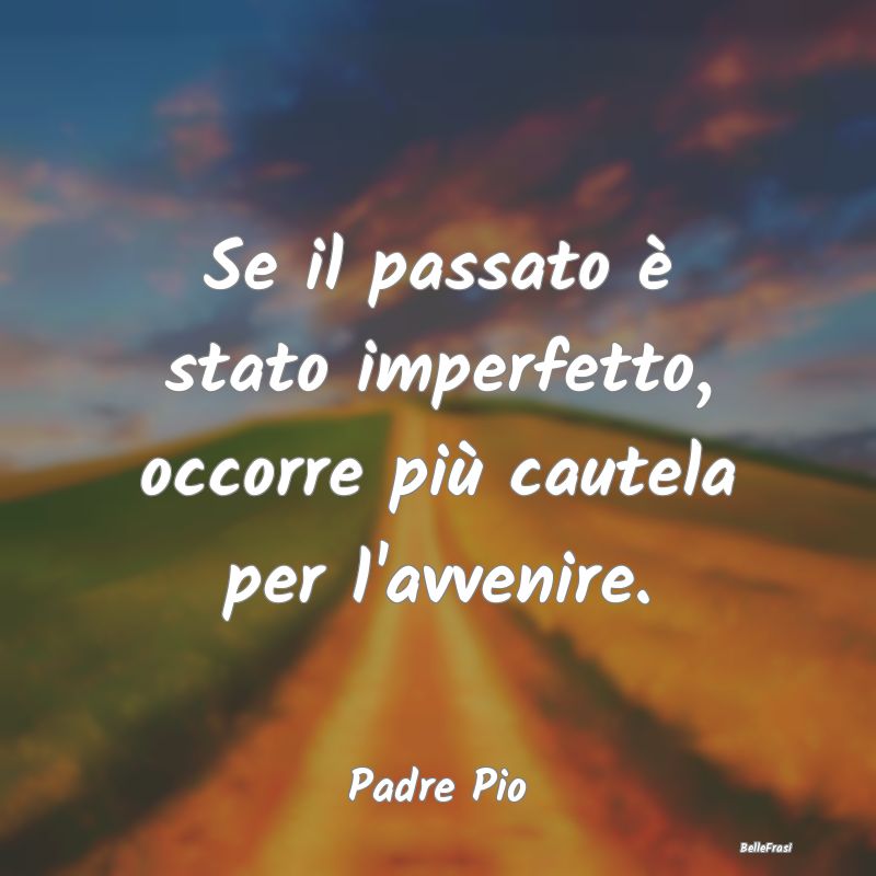 Frasi Prudenza - Se il passato è stato imperfetto, occorre più ca...