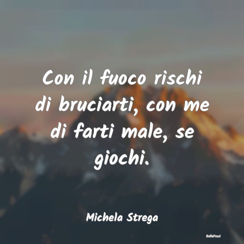 Frasi Abitudine - Con il fuoco rischi di bruciarti, con me di farti ...